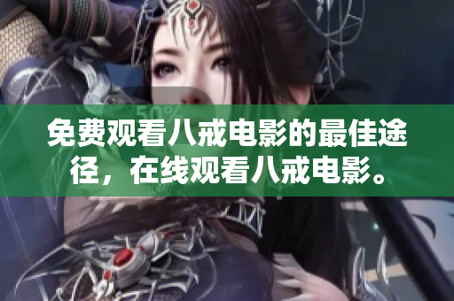 免费观看八戒电影的最佳途径，在线观看八戒电影。