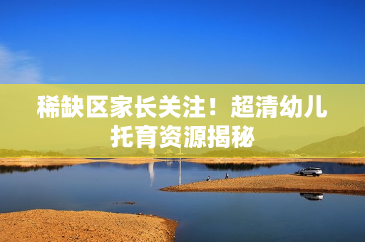 稀缺区家长关注！超清幼儿托育资源揭秘