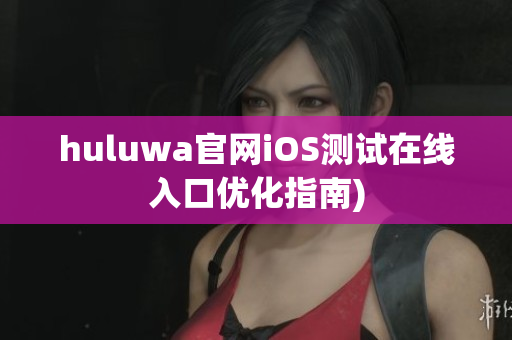 huluwa官网iOS测试在线入口优化指南)