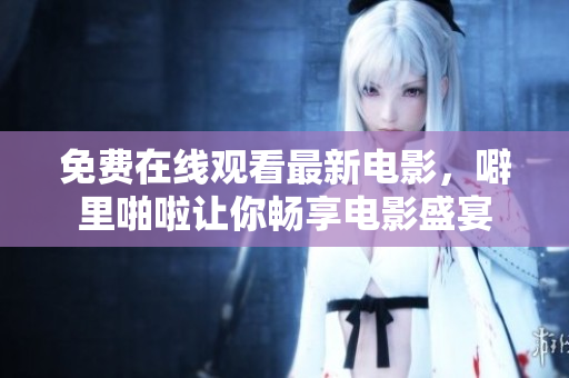 免费在线观看最新电影，噼里啪啦让你畅享电影盛宴