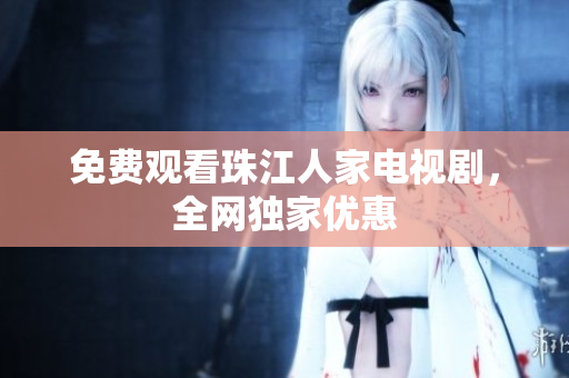 免费观看珠江人家电视剧，全网独家优惠