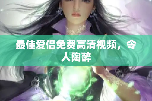 最佳爱侣免费高清视频，令人陶醉