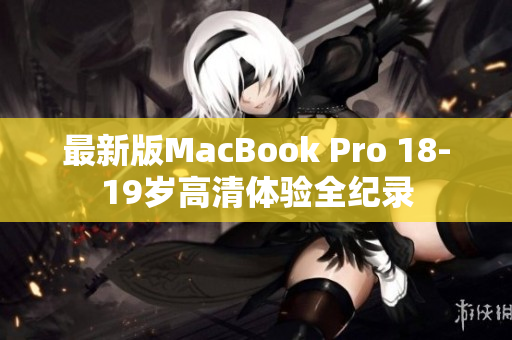 最新版MacBook Pro 18-19岁高清体验全纪录