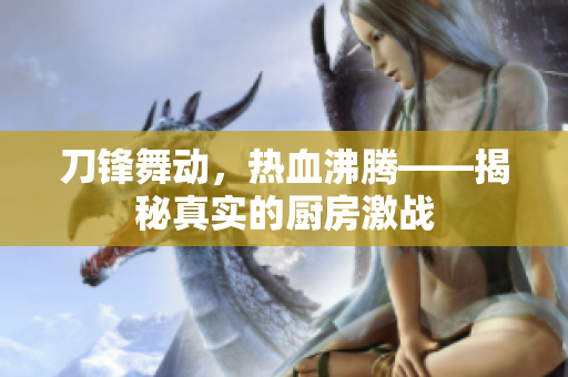 刀锋舞动，热血沸腾——揭秘真实的厨房激战