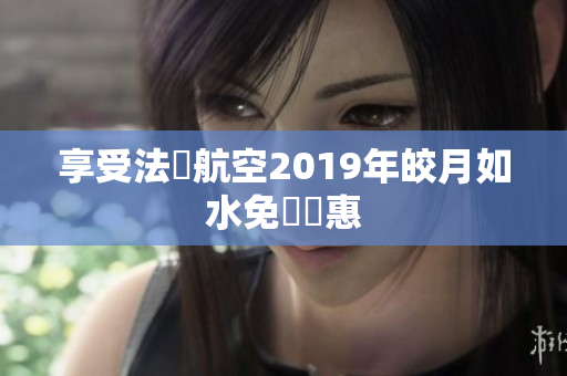 享受法國航空2019年皎月如水免費優惠
