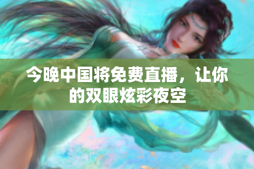今晚中国将免费直播，让你的双眼炫彩夜空