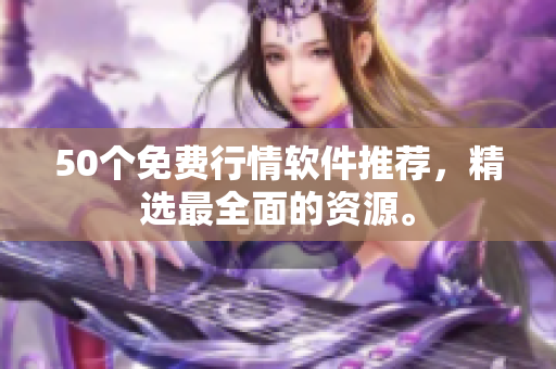 50个免费行情软件推荐，精选最全面的资源。