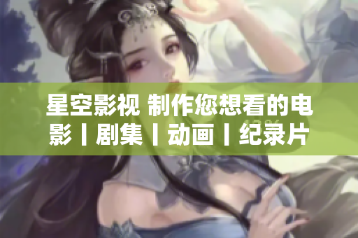 星空影视 制作您想看的电影丨剧集丨动画丨纪录片