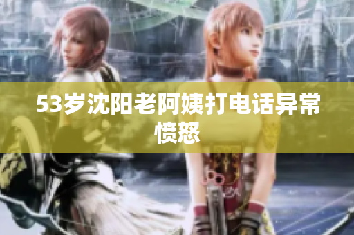 53岁沈阳老阿姨打电话异常愤怒