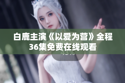 白鹿主演《以爱为营》全程36集免费在线观看