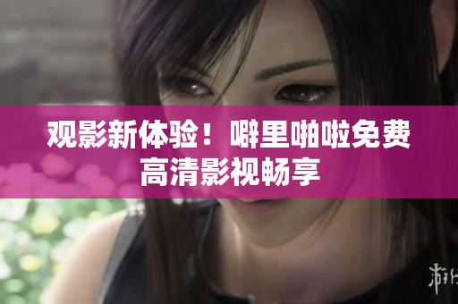 观影新体验！噼里啪啦免费高清影视畅享