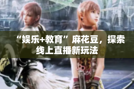 “娱乐+教育”麻花豆，探索线上直播新玩法