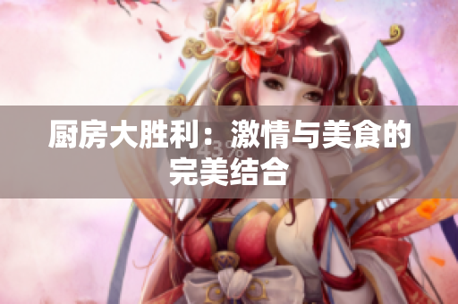 厨房大胜利：激情与美食的完美结合