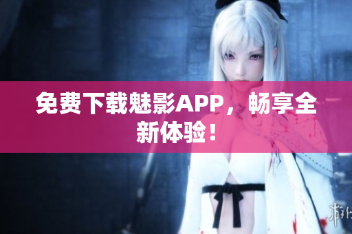免费下载魅影APP，畅享全新体验！
