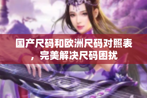 国产尺码和欧洲尺码对照表，完美解决尺码困扰