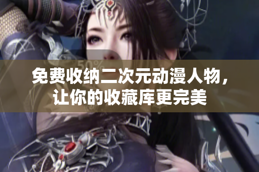 免费收纳二次元动漫人物，让你的收藏库更完美