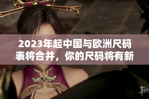 2023年起中国与欧洲尺码表将合并，你的尺码将有新变化