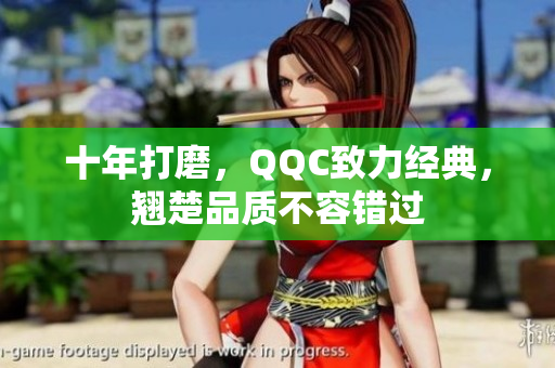 十年打磨，QQC致力经典，翘楚品质不容错过