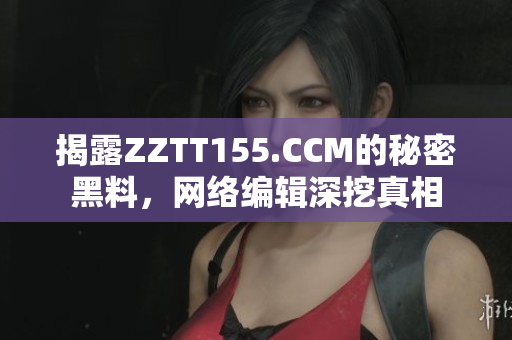 揭露ZZTT155.CCM的秘密黑料，网络编辑深挖真相