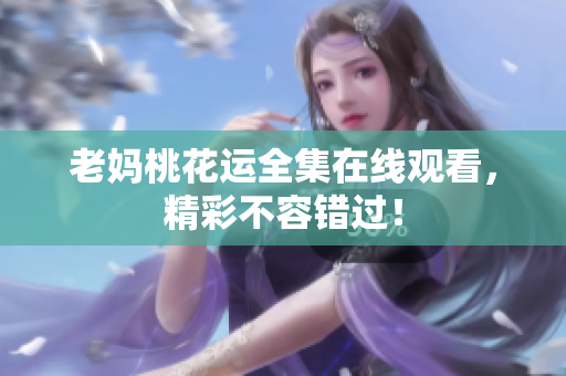 老妈桃花运全集在线观看，精彩不容错过！