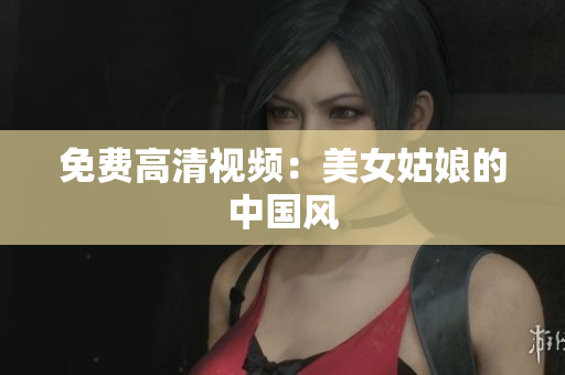 免费高清视频：美女姑娘的中国风