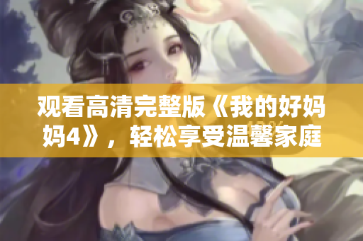 观看高清完整版《我的好妈妈4》，轻松享受温馨家庭片！