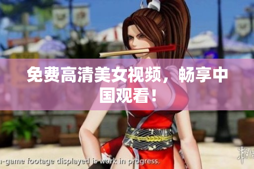 免费高清美女视频，畅享中国观看！