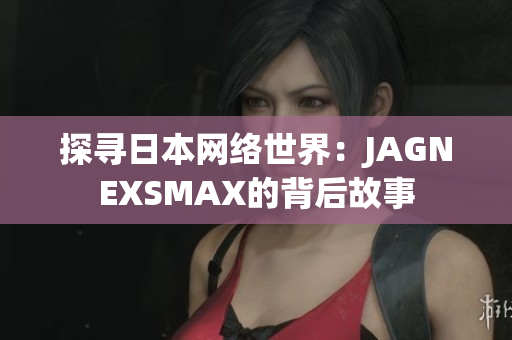 探寻日本网络世界：JAGNEXSMAX的背后故事