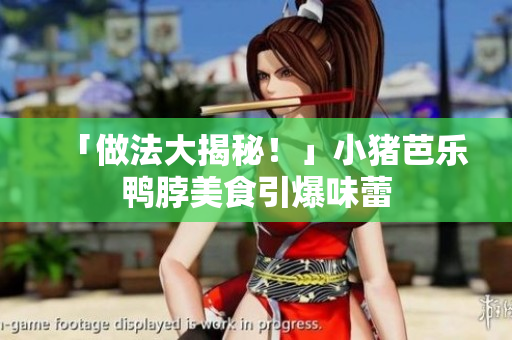 「做法大揭秘！」小猪芭乐鸭脖美食引爆味蕾