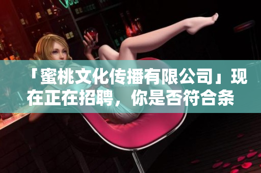 「蜜桃文化传播有限公司」现在正在招聘，你是否符合条件？