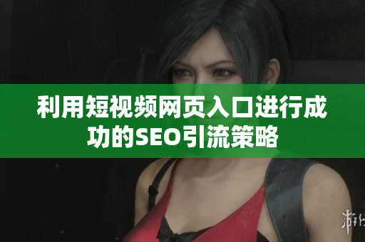 利用短视频网页入口进行成功的SEO引流策略