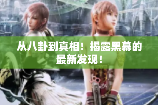 从八卦到真相！揭露黑幕的最新发现！