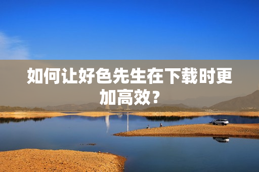 如何让好色先生在下载时更加高效？