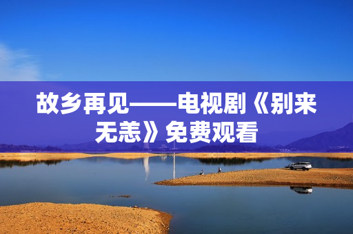 故乡再见——电视剧《别来无恙》免费观看