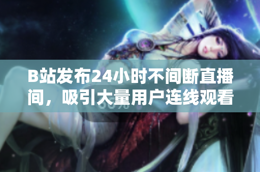 B站发布24小时不间断直播间，吸引大量用户连线观看