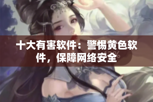 十大有害软件：警惕黄色软件，保障网络安全