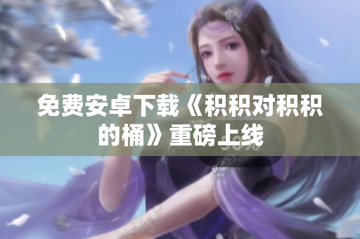 免费安卓下载《积积对积积的桶》重磅上线