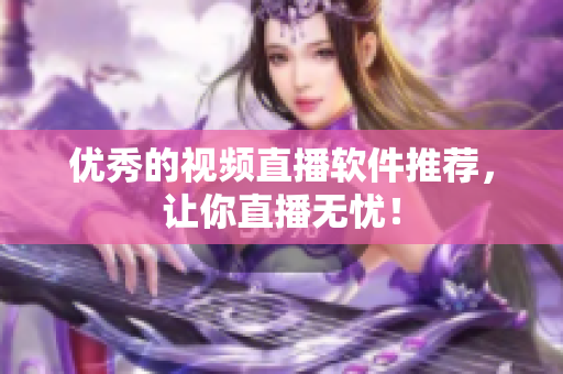 优秀的视频直播软件推荐，让你直播无忧！