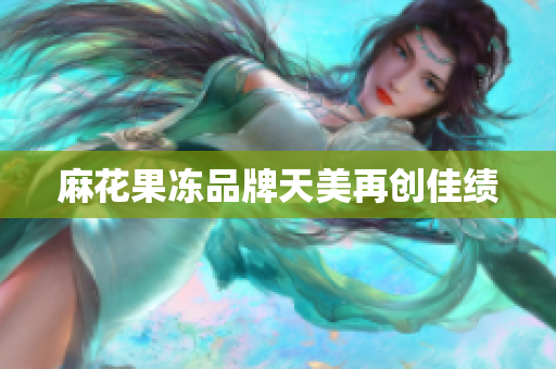 麻花果冻品牌天美再创佳绩