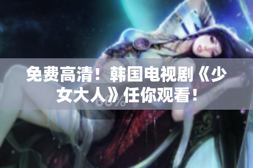 免费高清！韩国电视剧《少女大人》任你观看！