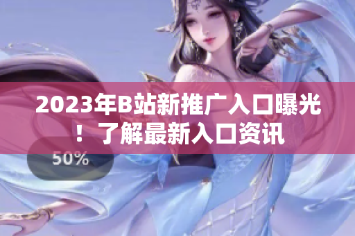 2023年B站新推广入口曝光！了解最新入口资讯