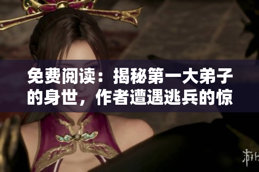 免费阅读：揭秘第一大弟子的身世，作者遭遇逃兵的惊心经历！