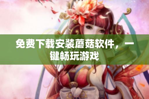 免费下载安装蘑菇软件，一键畅玩游戏