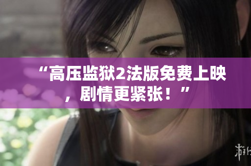 “高压监狱2法版免费上映，剧情更紧张！”