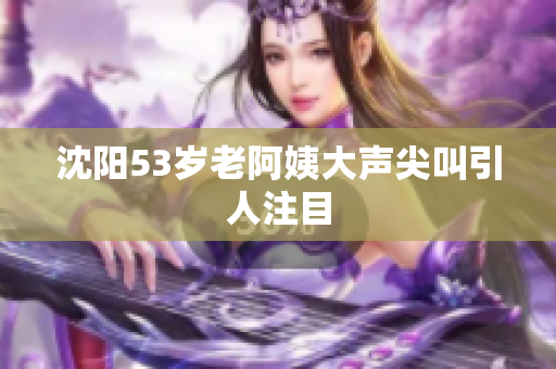 沈阳53岁老阿姨大声尖叫引人注目