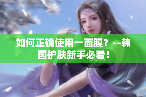 如何正确使用一面膜？--韩国护肤新手必看！