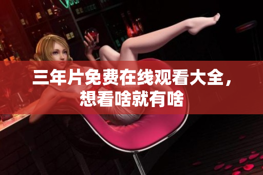 三年片免费在线观看大全，想看啥就有啥