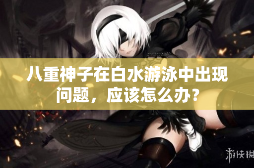 八重神子在白水游泳中出现问题，应该怎么办？