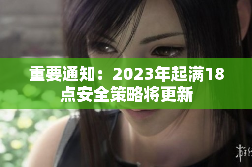 重要通知：2023年起满18点安全策略将更新