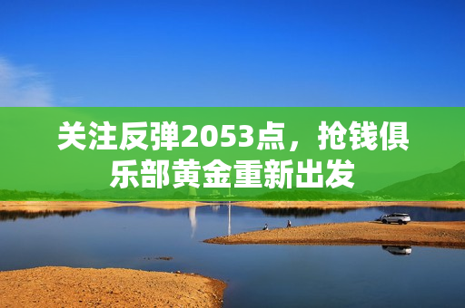 关注反弹2053点，抢钱俱乐部黄金重新出发